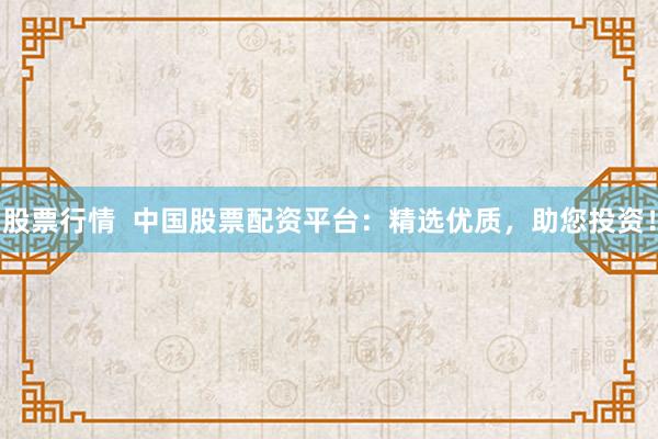 股票行情  中国股票配资平台：精选优质，助您投资！