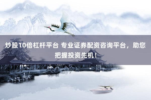 炒股10倍杠杆平台 专业证券配资咨询平台，助您把握投资先机！