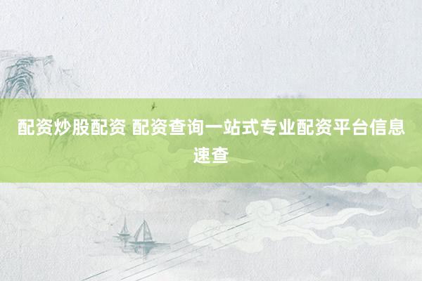 配资炒股配资 配资查询一站式专业配资平台信息速查