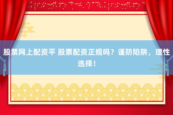 股票网上配资平 股票配资正规吗？谨防陷阱，理性选择！
