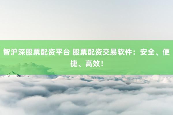 智沪深股票配资平台 股票配资交易软件：安全、便捷、高效！