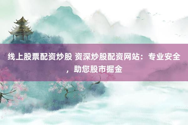 线上股票配资炒股 资深炒股配资网站：专业安全，助您股市掘金