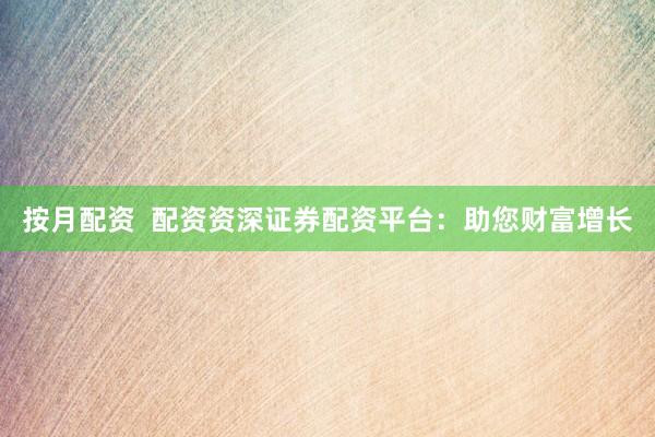 按月配资  配资资深证券配资平台：助您财富增长