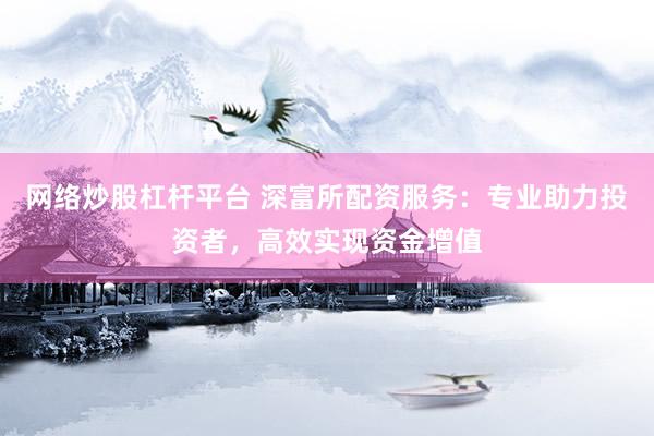 网络炒股杠杆平台 深富所配资服务：专业助力投资者，高效实现资金增值