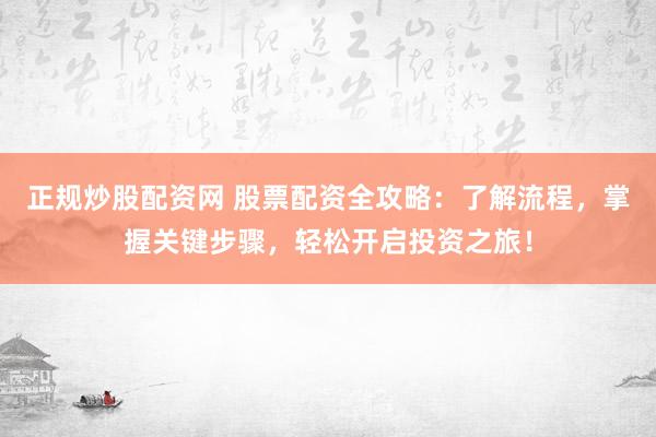 正规炒股配资网 股票配资全攻略：了解流程，掌握关键步骤，轻松开启投资之旅！