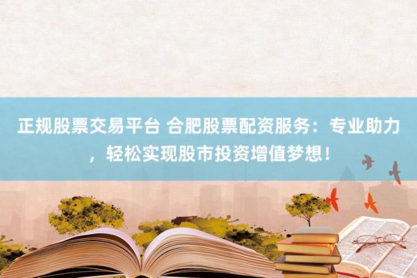 正规股票交易平台 合肥股票配资服务：专业助力，轻松实现股市投资增值梦想！