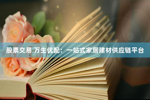股票交易 万生优配：一站式家居建材供应链平台