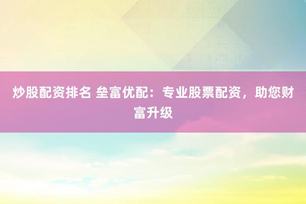 炒股配资排名 垒富优配：专业股票配资，助您财富升级