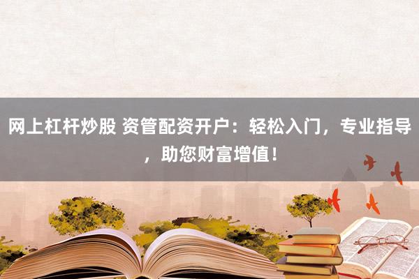 网上杠杆炒股 资管配资开户：轻松入门，专业指导，助您财富增值！