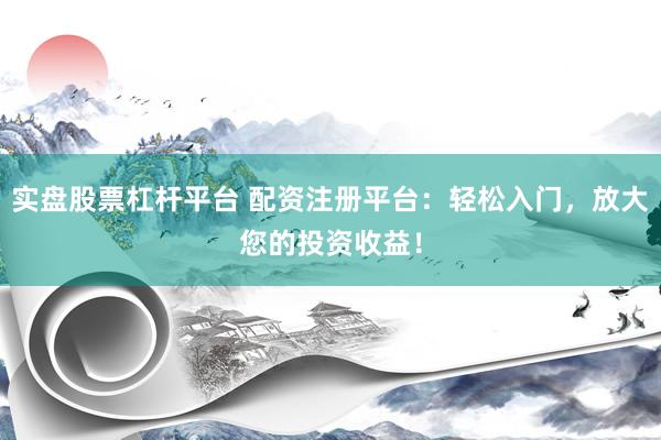 实盘股票杠杆平台 配资注册平台：轻松入门，放大您的投资收益！