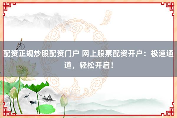配资正规炒股配资门户 网上股票配资开户：极速通道，轻松开启！