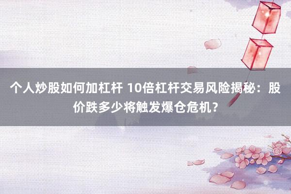 个人炒股如何加杠杆 10倍杠杆交易风险揭秘：股价跌多少将触发爆仓危机？