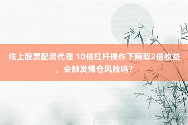 线上股票配资代理 10倍杠杆操作下赚取2倍收益，会触发爆仓风险吗？