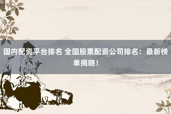 国内配资平台排名 全国股票配资公司排名：最新榜单揭晓！