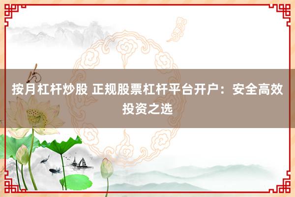 按月杠杆炒股 正规股票杠杆平台开户：安全高效投资之选