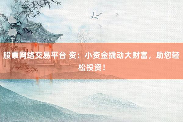 股票网络交易平台 资：小资金撬动大财富，助您轻松投资！