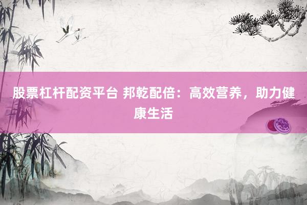 股票杠杆配资平台 邦乾配倍：高效营养，助力健康生活