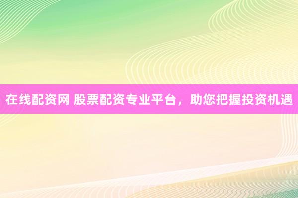 在线配资网 股票配资专业平台，助您把握投资机遇