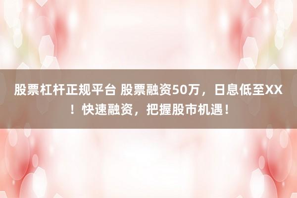 股票杠杆正规平台 股票融资50万，日息低至XX！快速融资，把握股市机遇！
