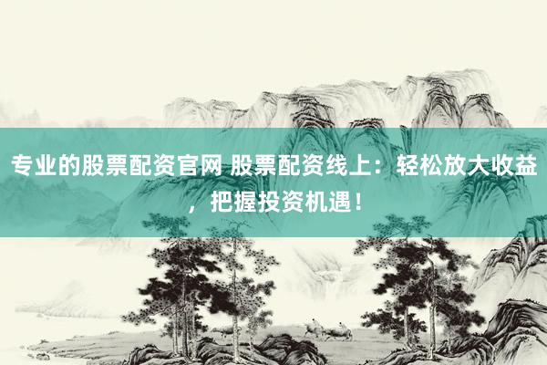专业的股票配资官网 股票配资线上：轻松放大收益，把握投资机遇！