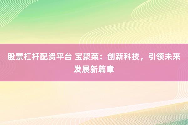 股票杠杆配资平台 宝聚荣：创新科技，引领未来发展新篇章
