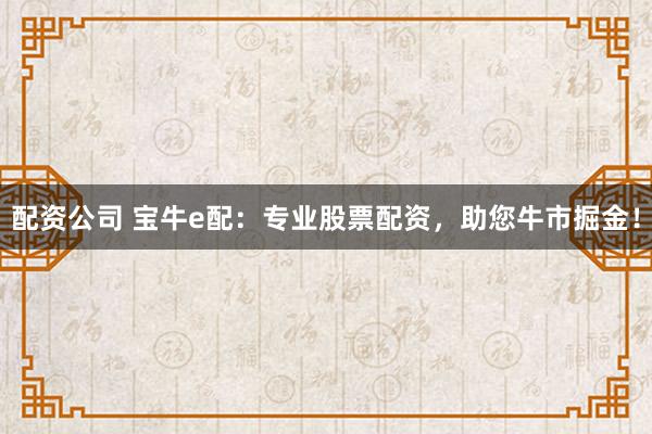 配资公司 宝牛e配：专业股票配资，助您牛市掘金！