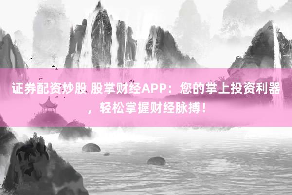 证券配资炒股 股掌财经APP：您的掌上投资利器，轻松掌握财经脉搏！
