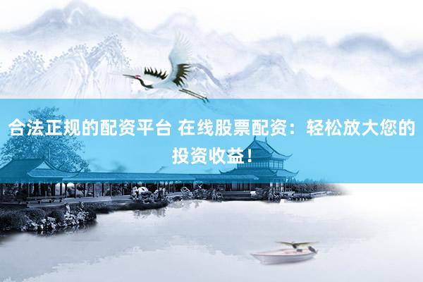 合法正规的配资平台 在线股票配资：轻松放大您的投资收益！