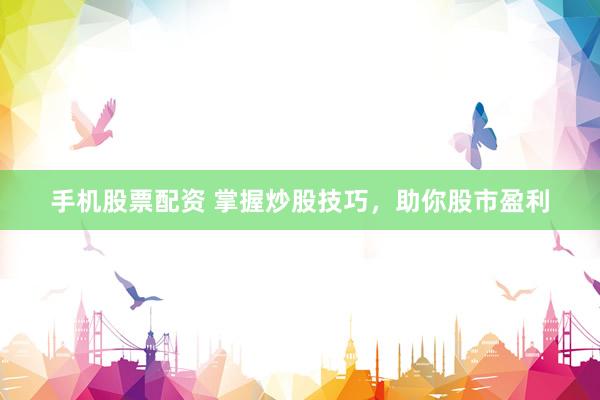 手机股票配资 掌握炒股技巧，助你股市盈利